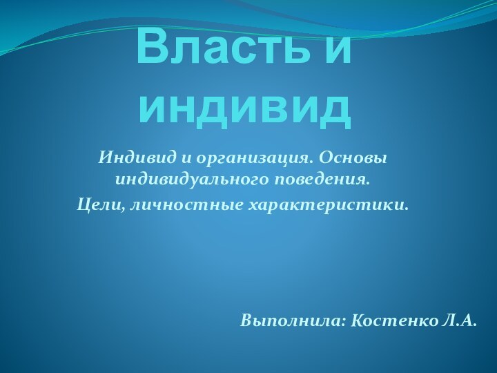 Власть и индивидИндивид и организация. Основы индивидуального поведения. Цели, личностные характеристики.Выполнила: Костенко Л.А.