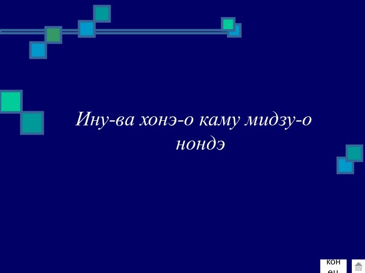 Ину-ва хонэ-о каму мидзу-о нондэ конец