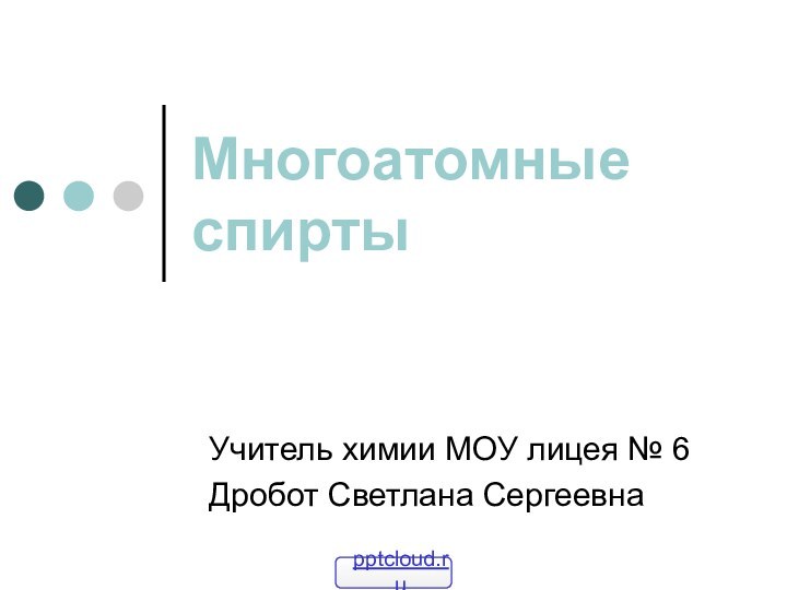 Многоатомные спиртыУчитель химии МОУ лицея № 6Дробот Светлана Сергеевна