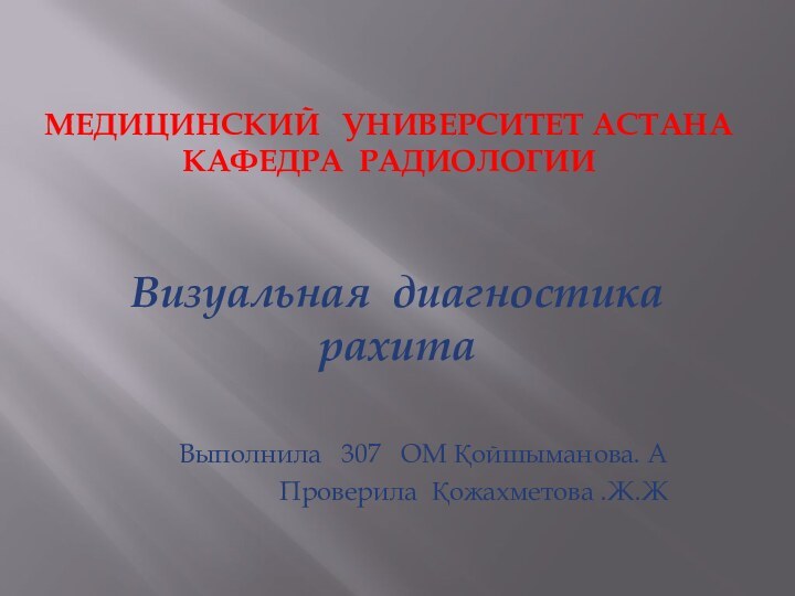 Медицинский  университет астана кафедра радиологииВизуальная диагностика рахитаВыполнила  307  ОМ Қойшыманова. АПроверила Қожахметова .Ж.Ж