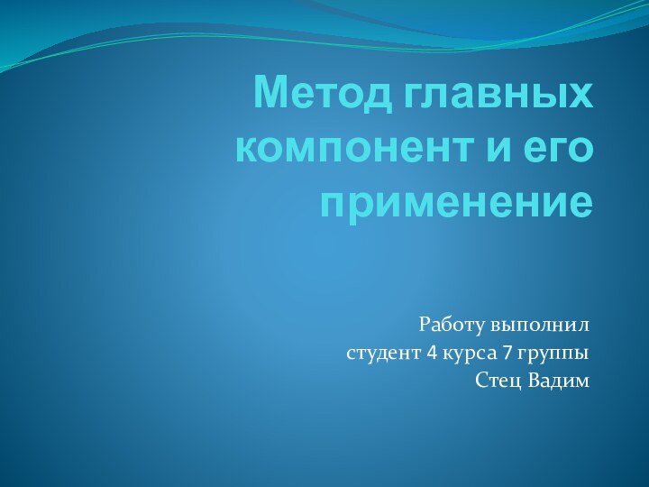 Метод главных компонент и его применениеРаботу выполнил студент 4 курса 7 группыСтец Вадим