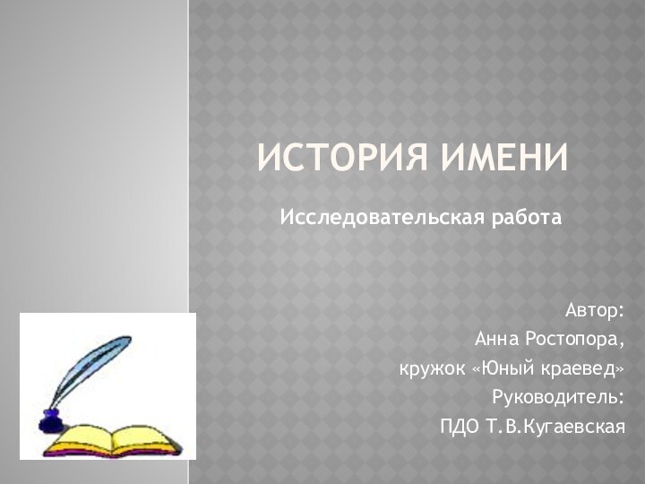 История имениАвтор:Анна Ростопора,кружок «Юный краевед»Руководитель:ПДО Т.В.КугаевскаяИсследовательская работа