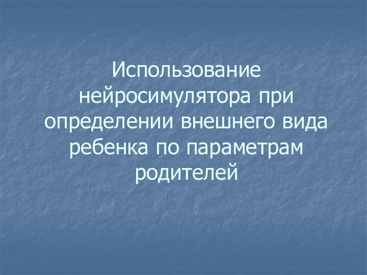 Использование нейросимулятора при определении внешнего вида ребенка по параметрам родителей