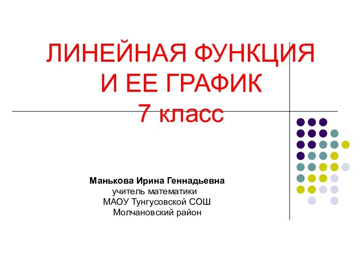 ЛИНЕЙНАЯ ФУНКЦИЯИ ЕЕ ГРАФИК7 классМанькова Ирина Геннадьевнаучитель математики	 МАОУ Тунгусовской СОШ	 Молчановский район