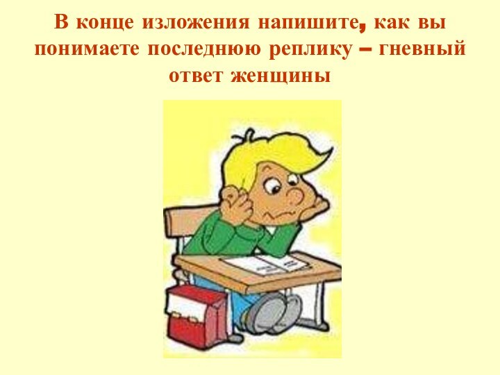 В конце изложения напишите, как вы понимаете последнюю реплику – гневный ответ женщины