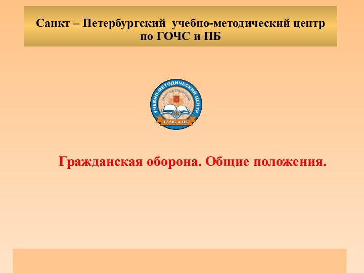 Гражданская оборона. Общие положения.  Санкт – Петербургский учебно-методический центр по ГОЧС и ПБ