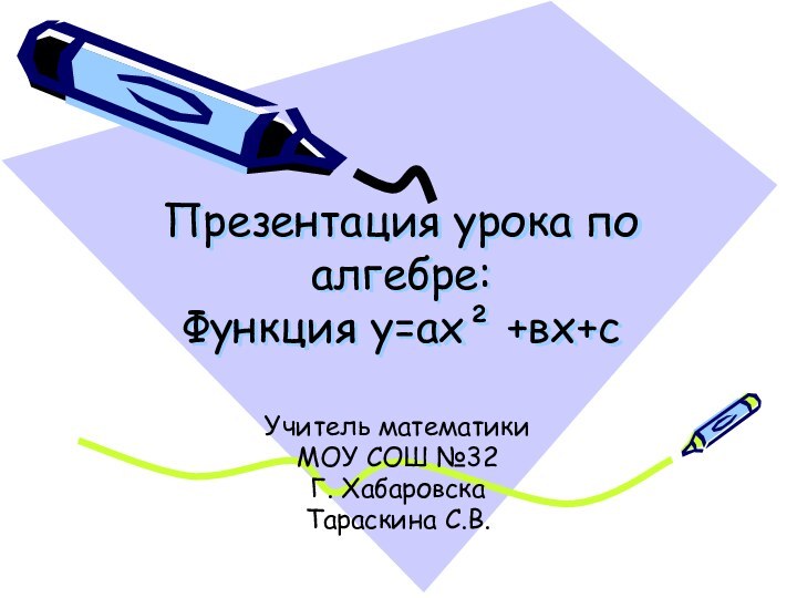 Презентация урока по алгебре:  Функция у=ах² +вх+с Учитель математикиМОУ СОШ №32Г. ХабаровскаТараскина С.В.