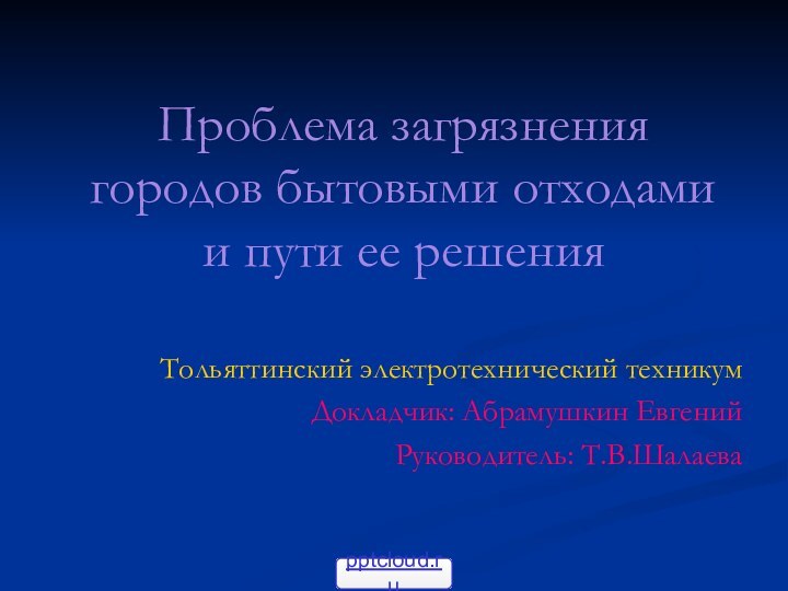 Проблема загрязнения городов бытовыми отходами  и пути ее решенияТольяттинский электротехнический техникумДокладчик: Абрамушкин ЕвгенийРуководитель: Т.В.Шалаева