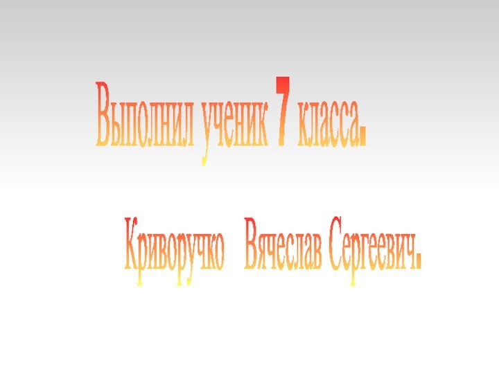 Выполнил ученик 7 класса.Криворучко  Вячеслав Сергеевич.