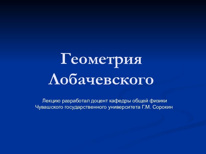 Геометрия Лобачевского Лекцию разработал доцент кафедры общей физикиЧувашского государственного университета Г.М. Сорокин