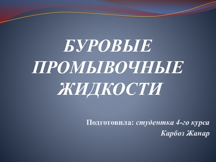 БУРОВЫЕ  ПРОМЫВОЧНЫЕ  ЖИДКОСТИ Подготовила: студентка 4-го курса Карбоз Жанар