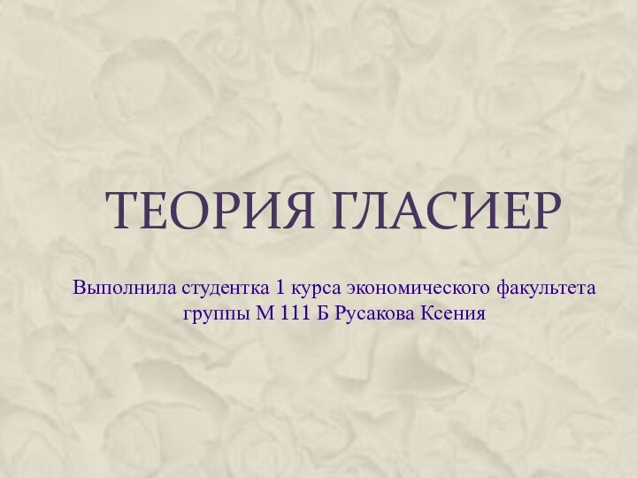 ТЕОРИЯ ГЛАСИЕРВыполнила студентка 1 курса экономического факультета группы М 111 Б Русакова Ксения