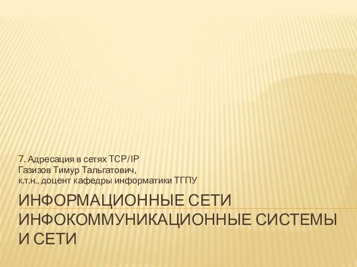 Информационные сети инфокоммуникационные системы и сети7. Адресация в сетях TCP/IPГазизов Тимур Тальгатович,к.т.н., доцент кафедры информатики ТГПУ