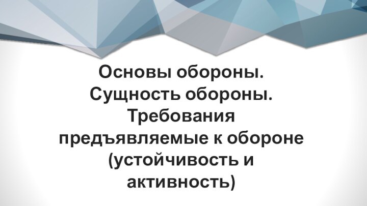 Основы обороны. Сущность обороны. Требования предъявляемые к обороне(устойчивость и активность)