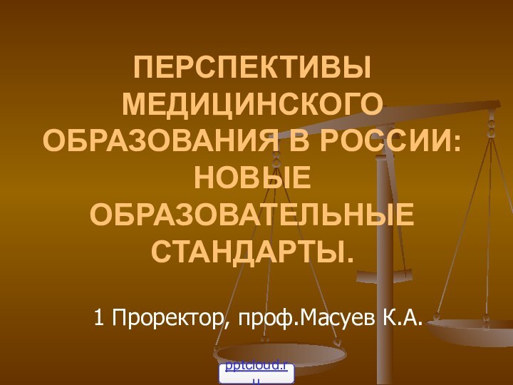 ПЕРСПЕКТИВЫ МЕДИЦИНСКОГО ОБРАЗОВАНИЯ В РОССИИ: НОВЫЕ ОБРАЗОВАТЕЛЬНЫЕ СТАНДАРТЫ.1 Проректор, проф.Масуев К.А.