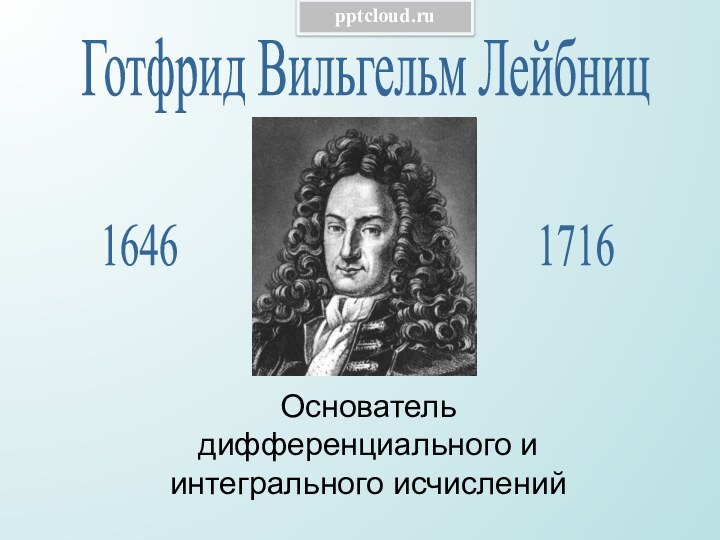 Готфрид Вильгельм ЛейбницОснователь дифференциального и интегрального исчислений16461716