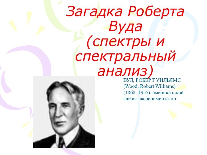 Загадка Роберта Вуда (спектры и спектральный анализ) ВУД, РОБЕРТ УИЛЬЯМС (Wood, Robert Williams) (1868–1955), американский физик-экспериментатор