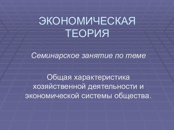 ЭКОНОМИЧЕСКАЯ ТЕОРИЯСеминарское занятие по темеОбщая характеристика хозяйственной деятельности и экономической системы общества.