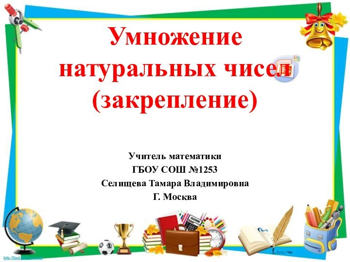 Учитель математикиГБОУ СОШ №1253Селищева Тамара ВладимировнаГ. МоскваУмножениенатуральных чисел(закрепление)