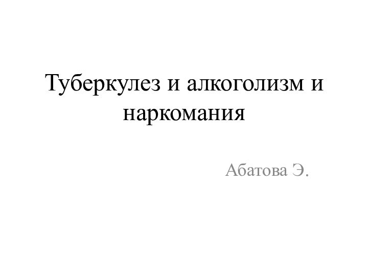 Туберкулез и алкоголизм и наркоманияАбатова Э.