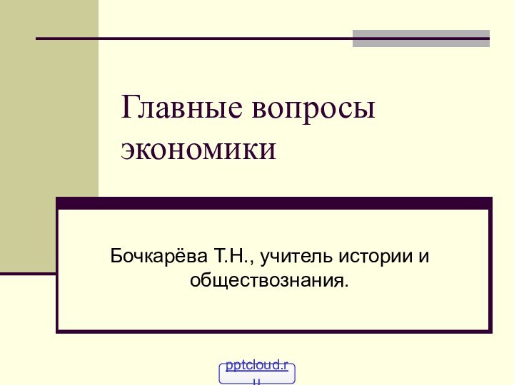 Главные вопросы экономикиБочкарёва Т.Н., учитель истории и обществознания.