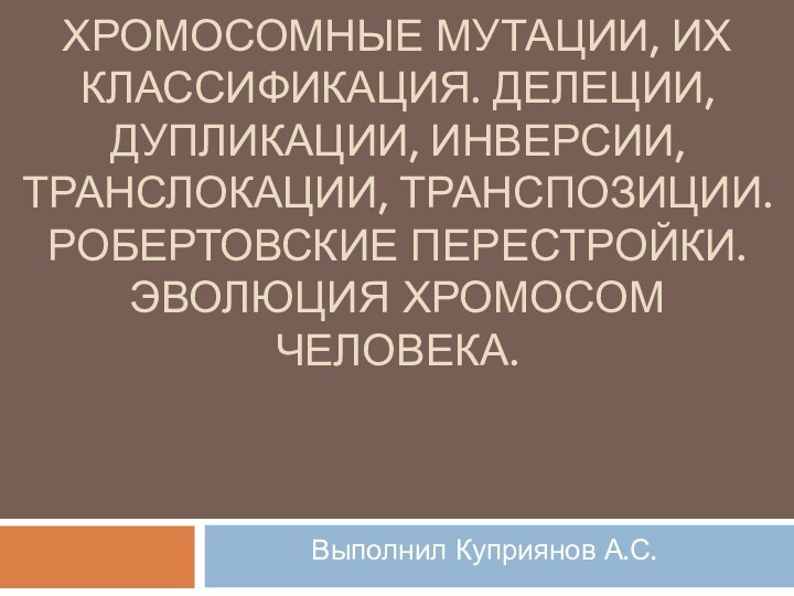 Хромосомные мутации, их классификация. Делеции, дупликации, инверсии, транслокации, транспозиции. Робертовские перестройки. Эволюция