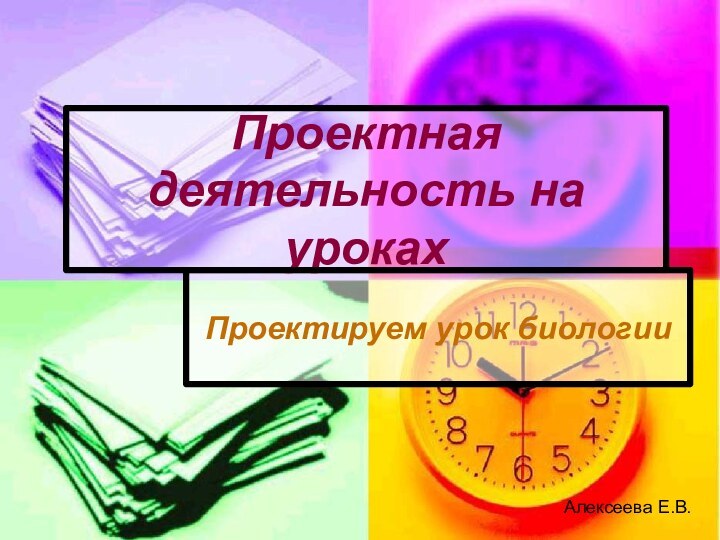 Проектная деятельность на урокахПроектируем урок биологииАлексеева Е.В.