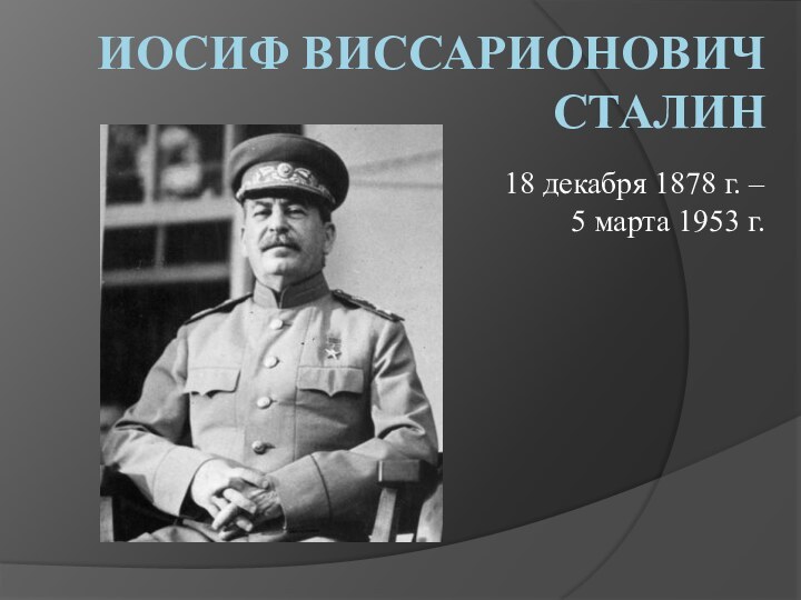 Иосиф Виссарионович Сталин 18 декабря 1878 г. – 5 марта 1953 г.