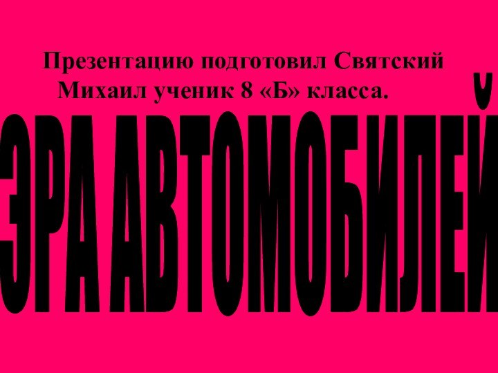 ЭРА АВТОМОБИЛЕЙПрезентацию подготовил Святский Михаил ученик 8 «Б» класса.