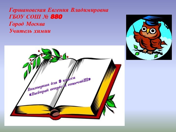 Гершановская Евгения ВладимировнаГБОУ СОШ № 880Город МоскваУчитель химииВикторина для 9 класса«Выбирай вопрос и отвечай!!!»