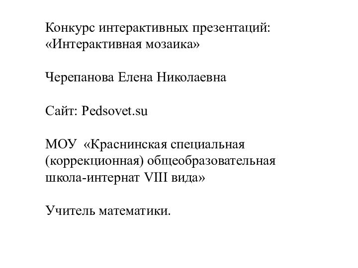 Конкурс интерактивных презентаций: «Интерактивная мозаика»Черепанова Елена НиколаевнаСайт: Pedsovet.suМОУ «Краснинская специальная(коррекционная) общеобразовательная школа-интернат VIII вида»Учитель математики.