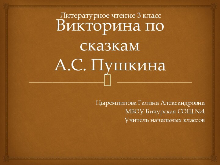 Викторина по сказкам  А.С. ПушкинаЦыремпилова Галина АлександровнаМБОУ Бичурская СОШ №4Учитель начальных классовЛитературное чтение 3 класс