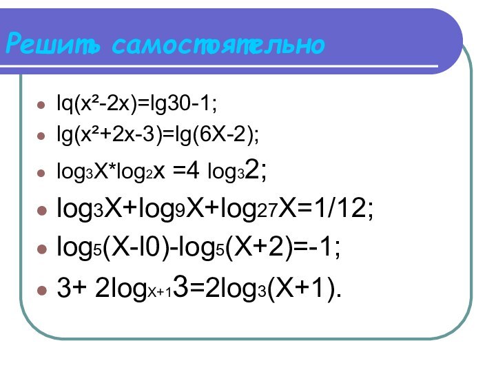 Решить самостоятельноlq(х²-2х)=lg30-1;lg(x²+2x-3)=lg(6X-2);log3X*lоg2х =4 log32;log3X+log9X+log27X=1/12;log5(X-l0)-log5(X+2)=-1;3+ 2logX+13=2log3(X+1).