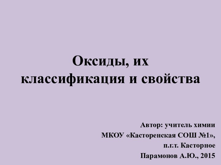 Оксиды, их классификация и свойстваАвтор: учитель химииМКОУ «Касторенская СОШ №1», п.г.т. Касторное Парамонов А.Ю., 2015