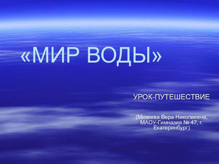 «МИР ВОДЫ»УРОК-ПУТЕШЕСТВИЕ(Михеева Вера Николаевна, МАОУ-Гимназия № 47, г. Екатеринбург)