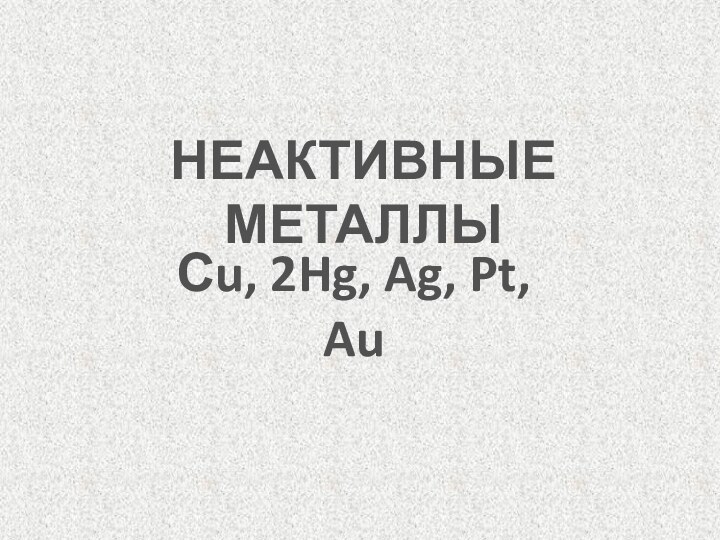 НЕАКТИВНЫЕ МЕТАЛЛЫСu, 2Hg, Ag, Pt, Au