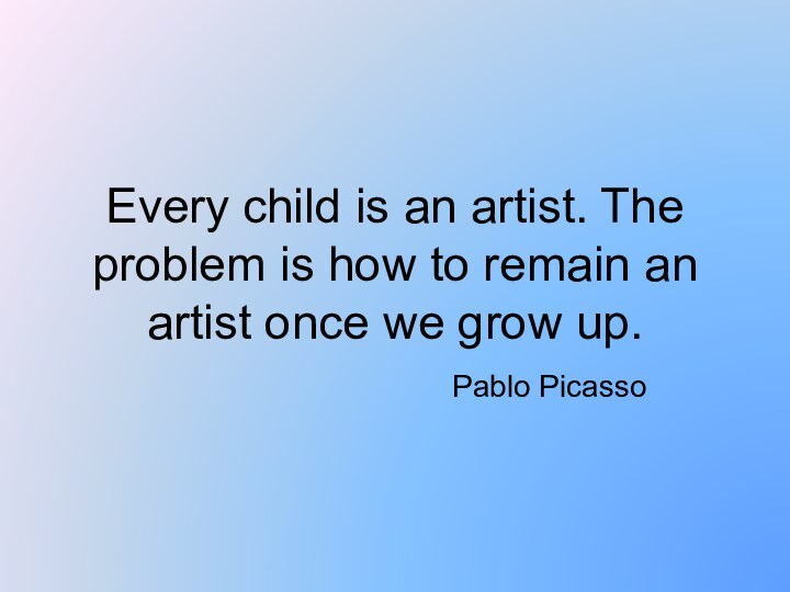 Every child is an artist. The problem is how to remain an