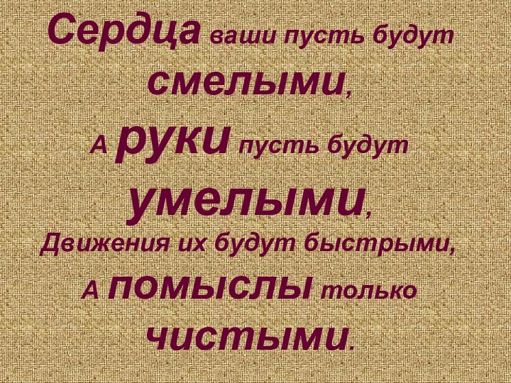 Сердца ваши пусть будут смелыми, А руки пусть будут умелыми, Движения их