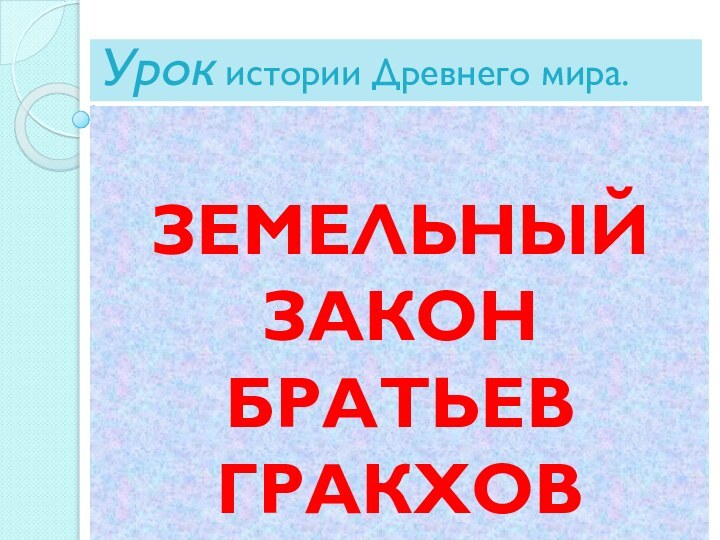 Урок истории Древнего мира. ЗЕМЕЛЬНЫЙ ЗАКОН БРАТЬЕВ ГРАКХОВ