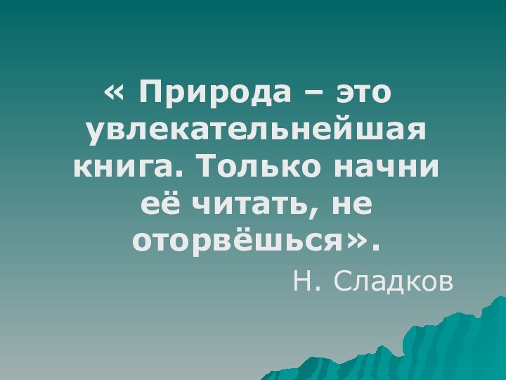 « Природа – это увлекательнейшая книга. Только начни её читать, не оторвёшься».Н. Сладков