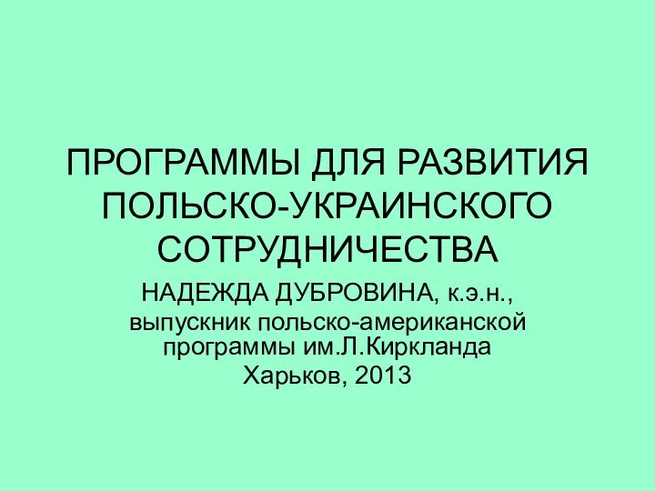 ПРОГРАММЫ ДЛЯ РАЗВИТИЯ ПОЛЬСКО-УКРАИНСКОГО СОТРУДНИЧЕСТВАНАДЕЖДА ДУБРОВИНА, к.э.н.,выпускник польско-американской программы им.Л.КиркландаХарьков, 2013