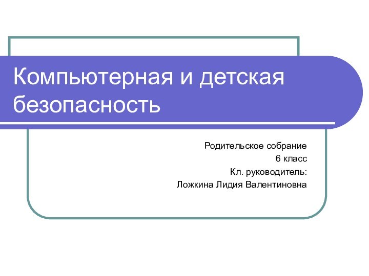 Компьютерная и детская безопасностьРодительское собрание 6 классКл. руководитель: Ложкина Лидия Валентиновна