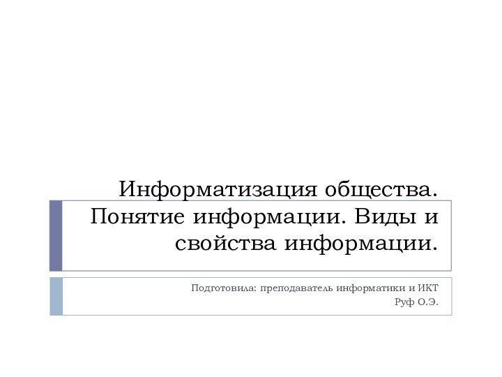 Информатизация общества.  Понятие информации. Виды и свойства информации.Подготовила: преподаватель информатики и ИКТРуф О.Э.