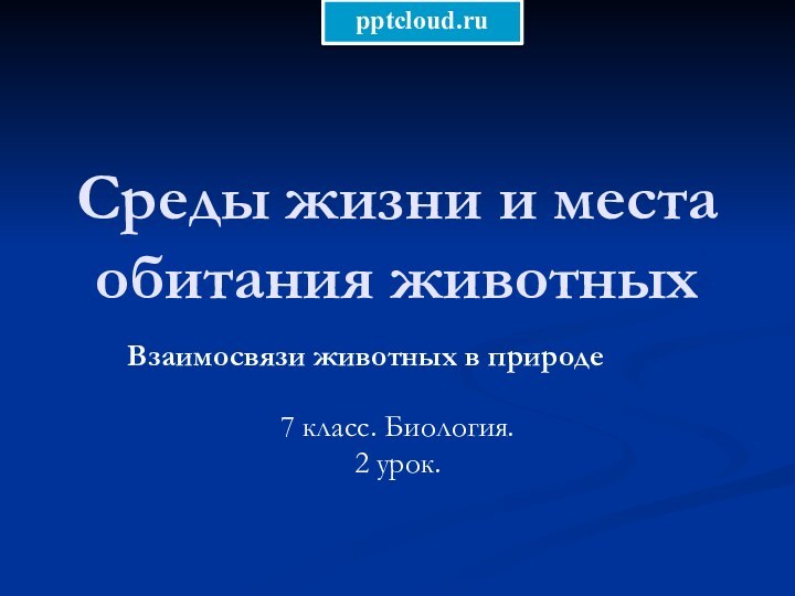 Среды жизни и места обитания животных Взаимосвязи животных в природе7 класс. Биология.2 урок.