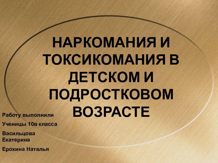 НАРКОМАНИЯ И ТОКСИКОМАНИЯ В ДЕТСКОМ И ПОДРОСТКОВОМ ВОЗРАСТЕ Работу выполнилиУченицы 10в классаВасильцова ЕкатеринаЕрохина Наталья