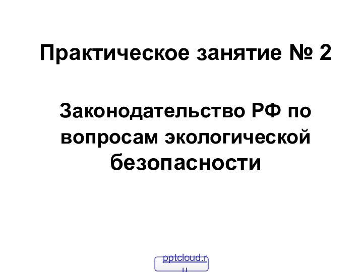 Законодательство РФ по вопросам экологической безопасности Практическое занятие № 2