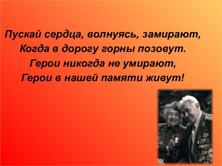 Пускай сердца, волнуясь, замирают,Когда в дорогу горны позовут.Герои никогда не умирают,Герои в нашей памяти живут!