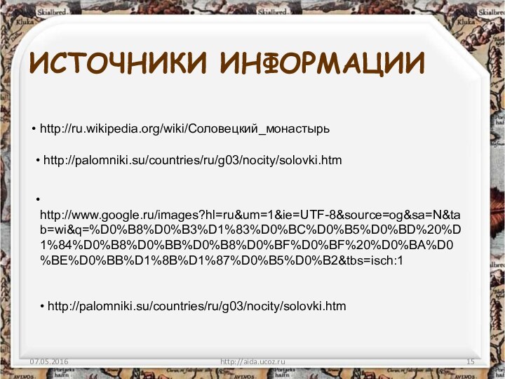 ИСТОЧНИКИ ИНФОРМАЦИИhttp://aida.ucoz.ru http://ru.wikipedia.org/wiki/Соловецкий_монастырь http://palomniki.su/countries/ru/g03/nocity/solovki.htm http://www.google.ru/images?hl=ru&um=1&ie=UTF-8&source=og&sa=N&tab=wi&q=%D0%B8%D0%B3%D1%83%D0%BC%D0%B5%D0%BD%20%D1%84%D0%B8%D0%BB%D0%B8%D0%BF%D0%BF%20%D0%BA%D0%BE%D0%BB%D1%8B%D1%87%D0%B5%D0%B2&tbs=isch:1 http://palomniki.su/countries/ru/g03/nocity/solovki.htm