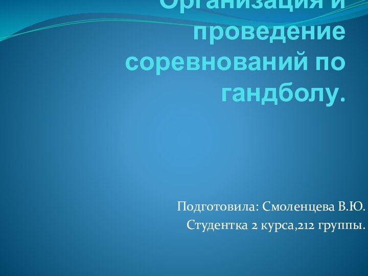 Презентация на тему: Организация и проведение соревнований по гандболу.Подготовила: Смоленцева В.Ю.Студентка 2 курса,212 группы.