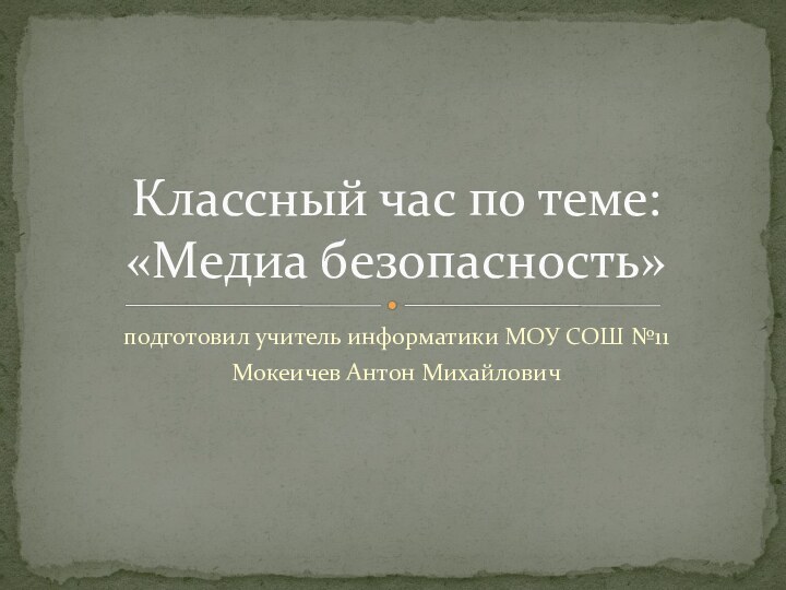 подготовил учитель информатики МОУ СОШ №11 Мокеичев Антон МихайловичКлассный час по теме: «Медиа безопасность»